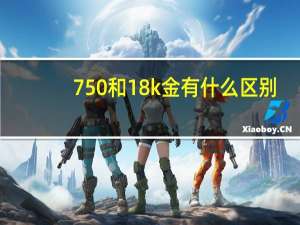 750和18k金有什么区别（14K金和18K金有什么区别）