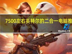 7500左右英特尔的二合一电脑推荐！
