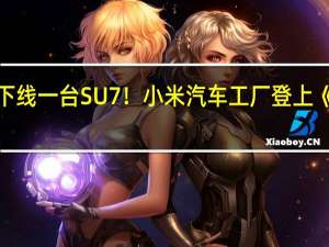 76秒下线一台SU7！小米汽车工厂登上《新闻联播》