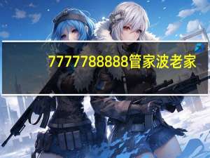 7777788888管家波老家,牝牡骊黄精选解释落实_VIP80.20.20