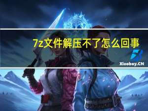 7z文件解压不了怎么回事（7z文件）