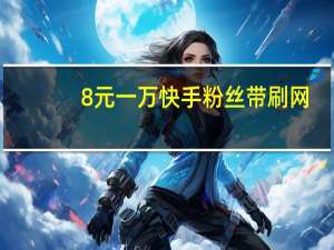 8元一万快手粉丝带刷网-低价qq刷赞空间说说赞