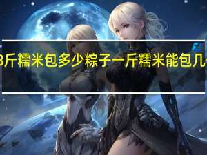 8斤糯米包多少粽子 一斤糯米能包几个粽子