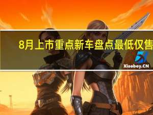 8月上市重点新车盘点 最低仅售4.99万元