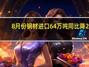 8月份钢材进口64万吨同比降28.3%；年累计钢材进口506万吨同比降32.1%