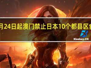 8月24日起澳门禁止日本10个都县区食品进口