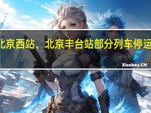 8月6日北京西站、北京丰台站部分列车停运 具体车次公布