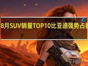 8月SUV销量TOP10 比亚迪强势占据三席