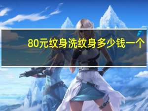 80元纹身洗纹身多少钱一个(洗一个纹身大概多少钱)