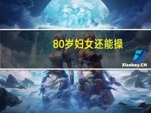 80岁妇女还能操（80岁妇女还能操）
