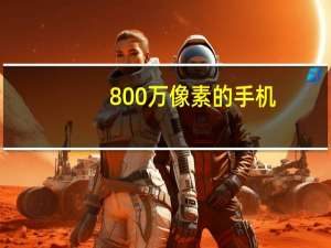 800万像素的手机（800万像素智能手机）