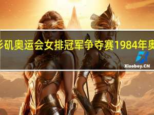 84年洛杉矶奥运会女排冠军争夺赛 1984年奥运会女排比赛