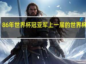 86年世界杯冠亚军 上一届的世界杯冠军