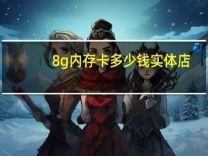 8g内存卡多少钱实体店（8g内存卡多少钱）
