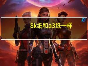 8k纸和a3纸一样（8K纸和A3纸一样大吗）