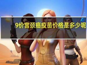 9价宫颈癌疫苗价格是多少呢（9价宫颈癌疫苗价格国内）