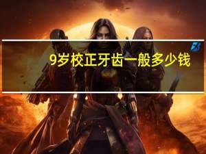 9岁校正牙齿一般多少钱(牙齿矫正需要多少钱呢)