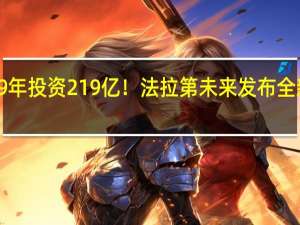 9年投资219亿！法拉第未来发布全新规划：降低成本 减少外部依赖