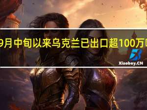 9月中旬以来乌克兰已出口超100万吨粮食