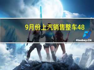 9月份上汽销售整车48.2万辆新能源车单月交付首破十万