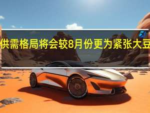 9月份市场供需格局将会较8月份更为紧张大豆市场强预期仍在
