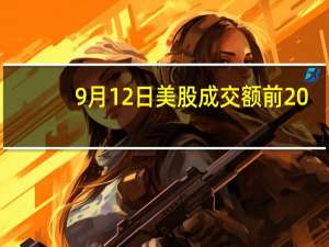 9月12日美股成交额前20：甲骨文财报欠佳股价重挫13.5%