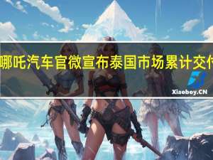 9月15日哪吒汽车官微宣布泰国市场累计交付突破10000台
