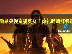9月20日消息 央视直播英女王葬礼吗 朝鲜参加英王葬礼人员