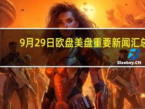 9月29日欧盘美盘重要新闻汇总