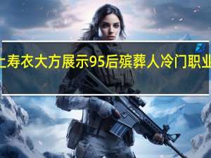 90后女入殓师穿上寿衣大方展示 95后殡葬人冷门职业不冷温暖两个世界的人