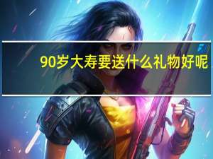 90岁大寿要送什么礼物好呢
