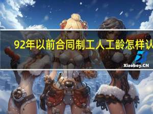 92年以前合同制工人工龄怎样认定