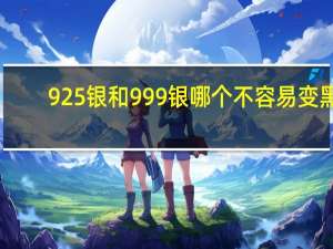 925银和999银哪个不容易变黑