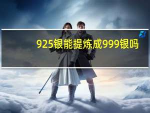 925银能提炼成999银吗
