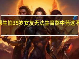 94年男生怕35岁女友无法生育熬中药 这不是择偶条件