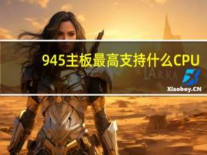 945主板最高支持什么CPU
