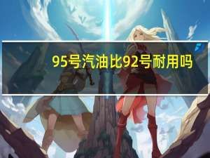 95号汽油比92号耐用吗