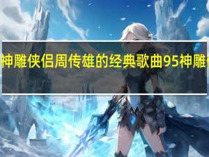 95版神雕侠侣周传雄的经典歌曲 95神雕侠侣主题曲