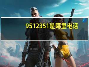 9512351是哪里电话（9512351）