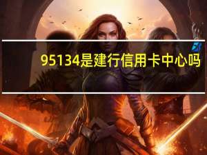 95134是建行信用卡中心吗（95134是建行信用卡中心吗）