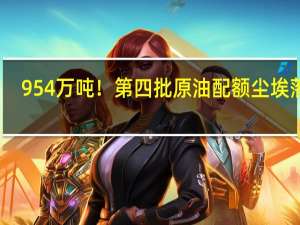 954万吨！第四批原油配额尘埃落定