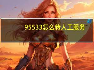 95533怎么转人工服务（95533免费吗）