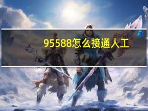 95588怎么接通人工（最新95595怎么接通人工）
