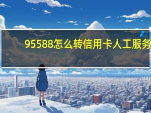 95588怎么转信用卡人工服务（95588信用卡人工服务怎么按）