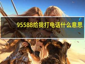 95588给我打电话什么意思（95588给你打电话的原因）