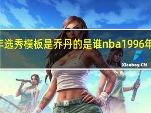 96年选秀模板是乔丹的是谁 nba1996年选秀顺位