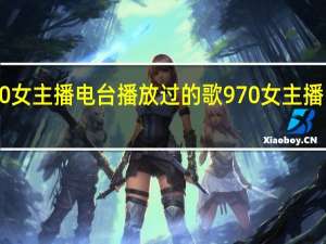 970女主播电台播放过的歌 970女主播电台歌曲