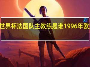 98年法国世界杯法国队主教练是谁 1996年欧洲杯法国队阵容