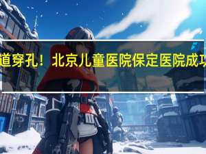 980克早产儿消化道穿孔！北京儿童医院保定医院成功救治 精细手术挽救生命