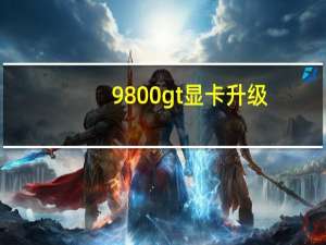 9800gt显卡升级（9800gt显卡）